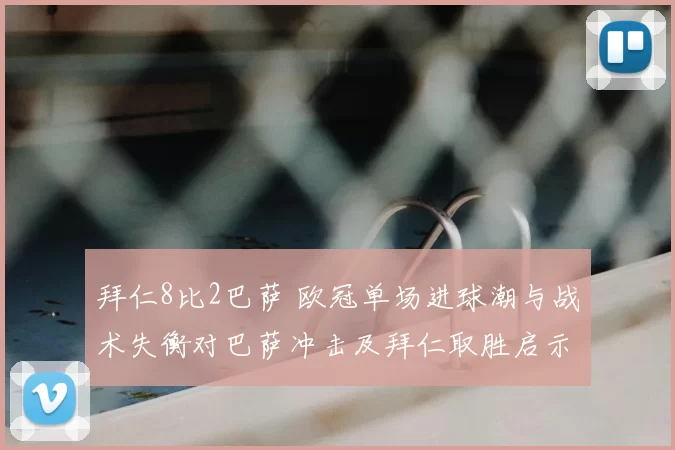 拜仁8比2巴萨 欧冠单场进球潮与战术失衡对巴萨冲击及拜仁取胜启示