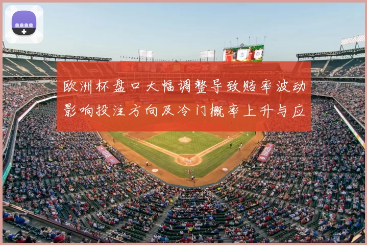 欧洲杯盘口大幅调整导致赔率波动影响投注方向及冷门概率上升与应对建议