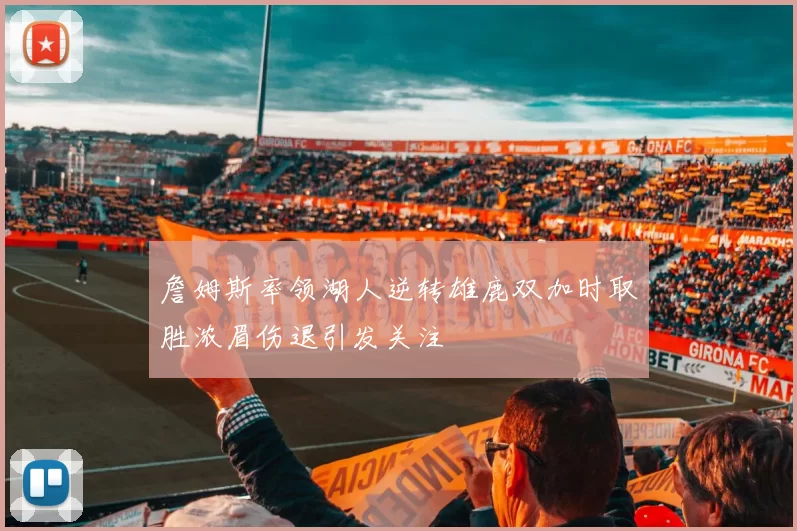 詹姆斯率领湖人逆转雄鹿双加时取胜浓眉伤退引发关注