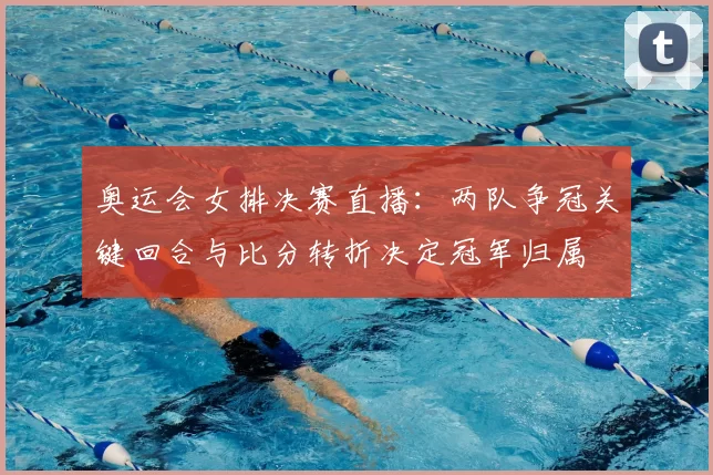 奥运会女排决赛直播:两队争冠关键回合与比分转折决定冠军归属