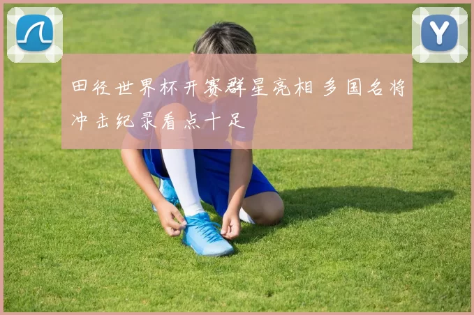 田径世界杯开赛群星亮相 多国名将冲击纪录看点十足