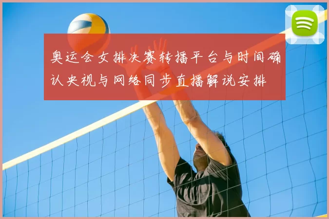 奥运会女排决赛转播平台与时间确认央视与网络同步直播解说安排