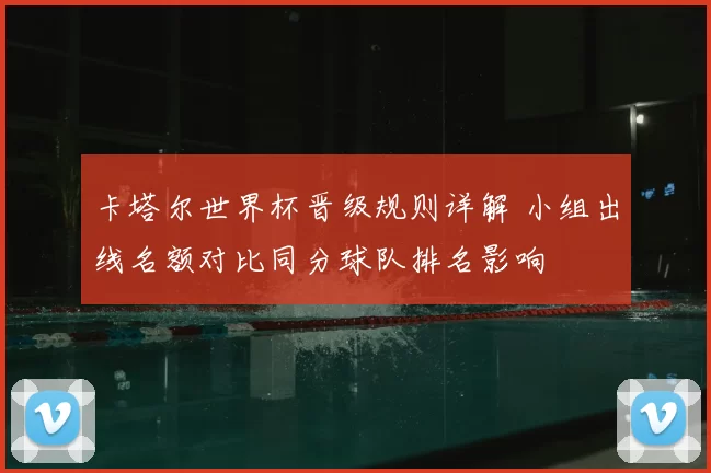 卡塔尔世界杯晋级规则详解 小组出线名额对比同分球队排名影响