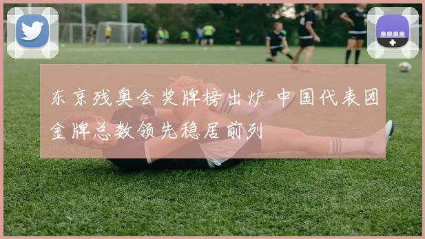 东京残奥会奖牌榜出炉 中国代表团金牌总数领先稳居前列