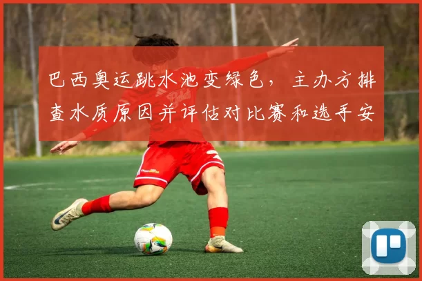 巴西奥运跳水池变绿色，主办方排查水质原因并评估对比赛和选手安全影响